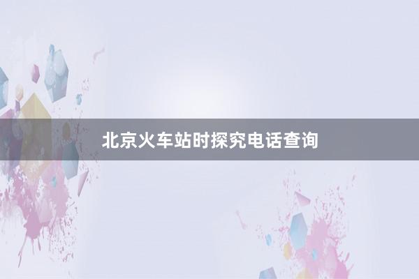 北京火车站时探究电话查询