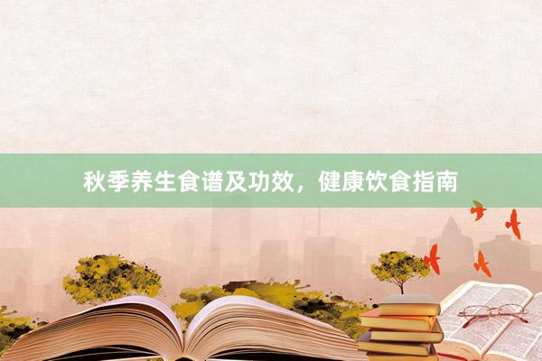 秋季养生食谱及功效，健康饮食指南